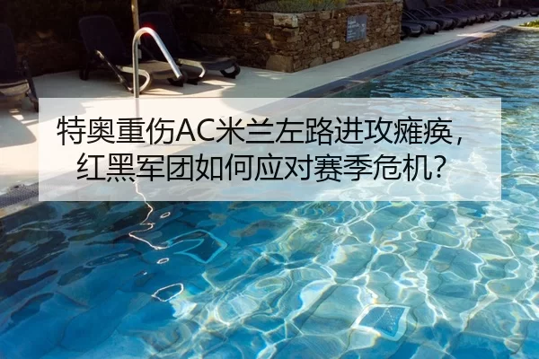 特奥重伤AC米兰左路进攻瘫痪，红黑军团如何应对赛季危机？