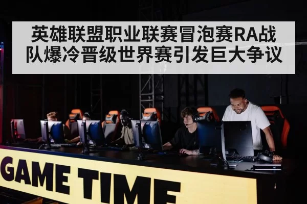 英雄联盟职业联赛冒泡赛RA战队爆冷晋级世界赛引发巨大争议