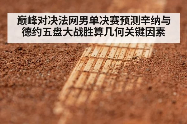 巅峰对决法网男单决赛预测辛纳与德约五盘大战胜算几何关键因素