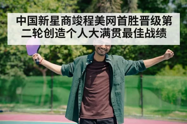 中国新星商竣程美网首胜晋级第二轮创造个人大满贯最佳战绩