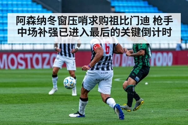 阿森纳冬窗压哨求购祖比门迪 枪手中场补强已进入最后的关键倒计时