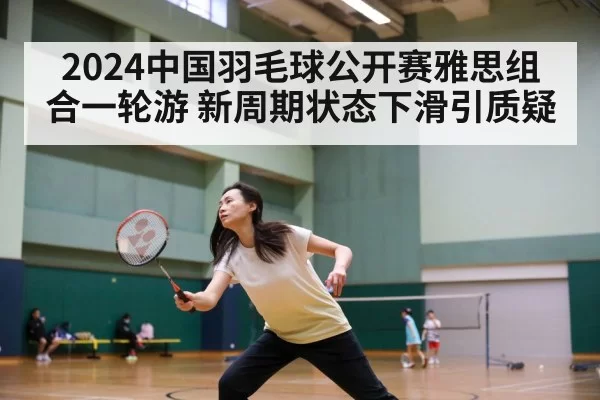 2024中国羽毛球公开赛雅思组合一轮游 新周期状态下滑引质疑