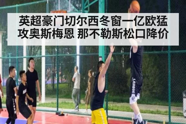 英超豪门切尔西冬窗一亿欧猛攻奥斯梅恩 那不勒斯松口降价