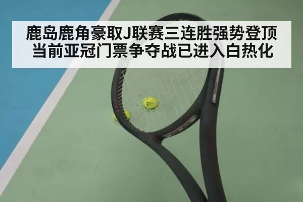 鹿岛鹿角豪取J联赛三连胜强势登顶 当前亚冠门票争夺战已进入白热化