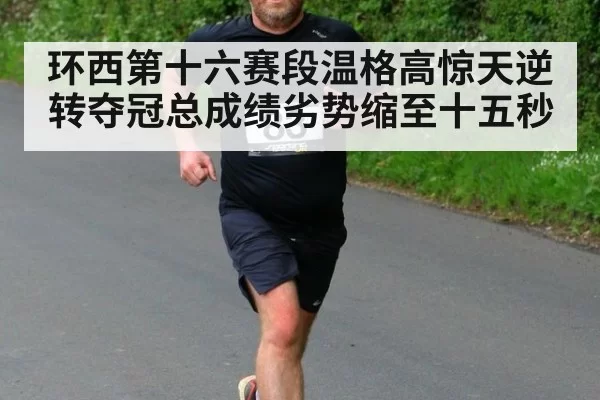 环西第十六赛段温格高惊天逆转夺冠总成绩劣势缩至十五秒