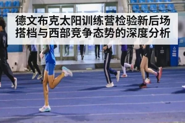 德文布克太阳训练营检验新后场搭档与西部竞争态势的深度分析