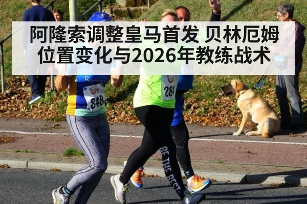 阿隆索调整皇马首发 贝林厄姆位置变化与2026年教练战术